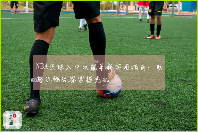 NBA买球入口功能革新实用指南，助您流畅观赛掌握先机