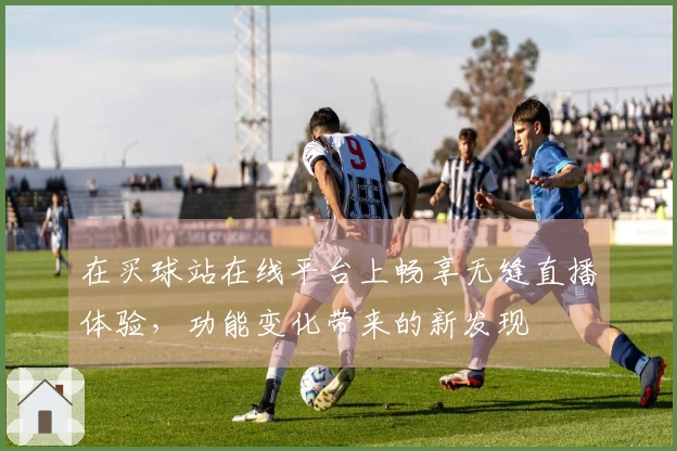 在买球站在线平台上畅享无缝直播体验，功能变化带来的新发现