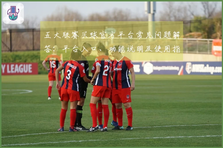 五大联赛买球官方平台常见问题解答：平台入口、功能说明及使用指南