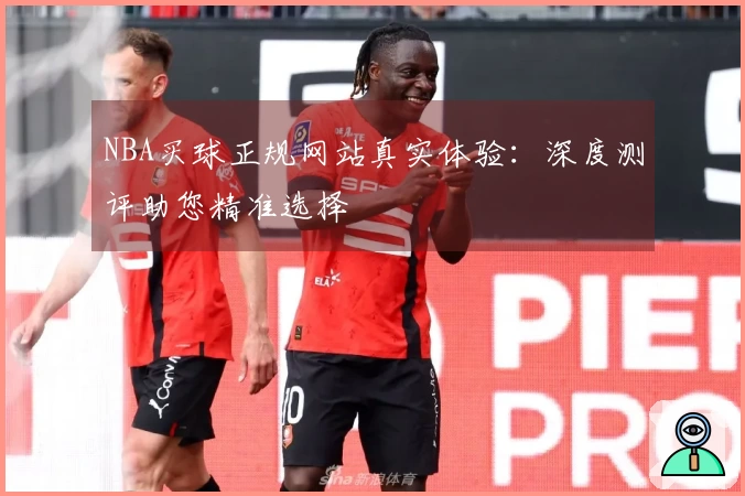NBA买球正规网站真实体验：深度测评助您精准选择