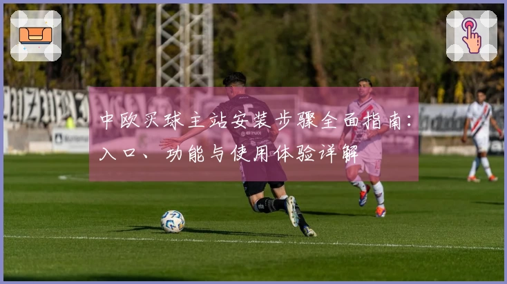 中欧买球主站安装步骤全面指南：入口、功能与使用体验详解