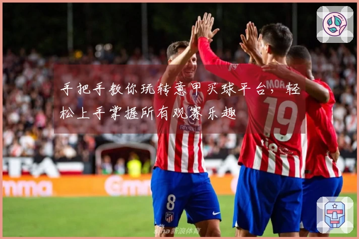 手把手教你玩转意甲买球平台，轻松上手掌握所有观赛乐趣