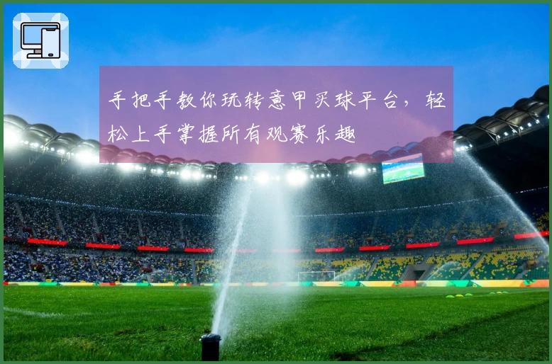 手把手教你玩转意甲买球平台,轻松上手掌握所有观赛乐趣