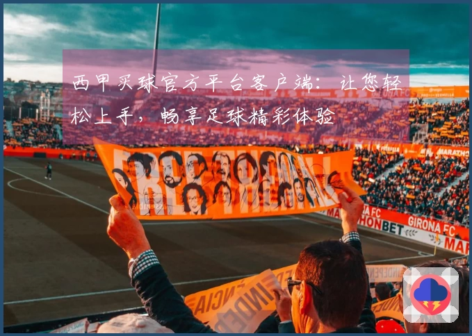 西甲买球官方平台客户端：让您轻松上手，畅享足球精彩体验