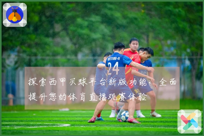 探索西甲买球平台新版功能，全面提升您的体育直播观赛体验