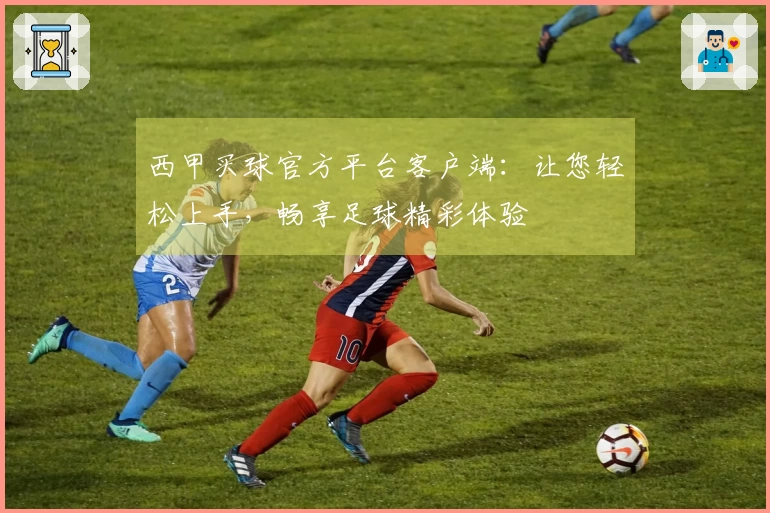 西甲买球官方平台客户端：让您轻松上手，畅享足球精彩体验