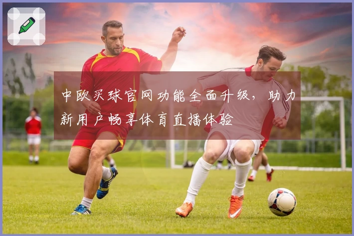 中欧买球官网功能全面升级,助力新用户畅享体育直播体验