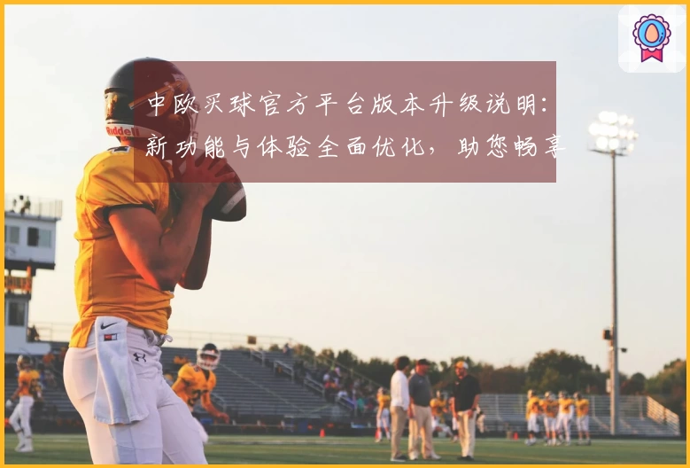 中欧买球官方平台版本升级说明：新功能与体验全面优化，助您畅享精彩体育赛事