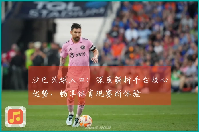 沙巴买球入口：深度解析平台核心优势，畅享体育观赛新体验