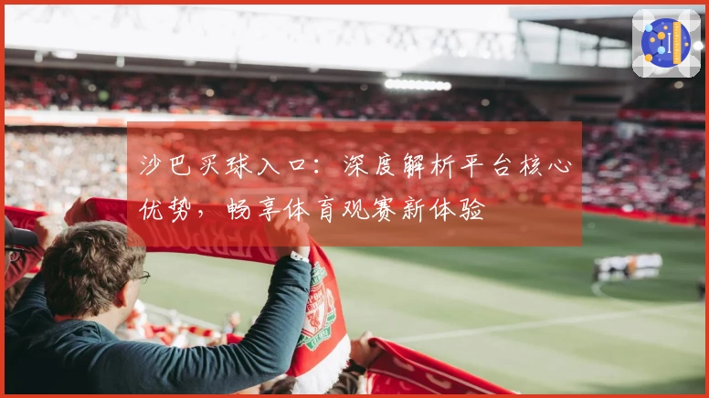 沙巴买球入口：深度解析平台核心优势，畅享体育观赛新体验