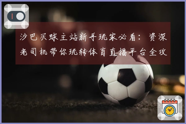 沙巴买球主站新手玩家必看：资深老司机带你玩转体育直播平台全攻略