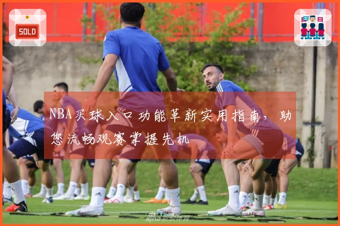 NBA买球入口功能革新实用指南，助您流畅观赛掌握先机