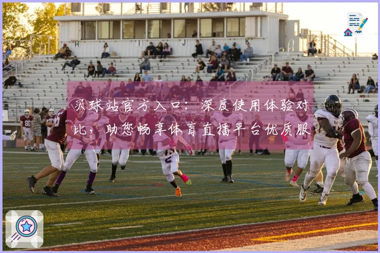 买球站官方入口：深度使用体验对比，助您畅享体育直播平台优质服务