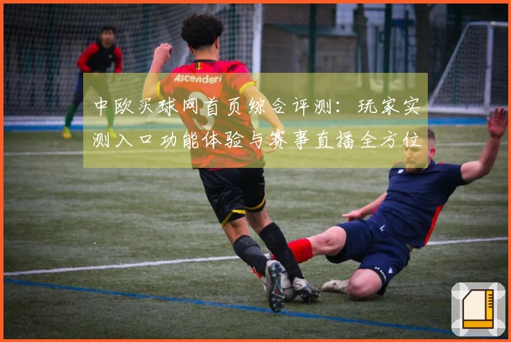 中欧买球网首页综合评测：玩家实测入口功能体验与赛事直播全方位指南