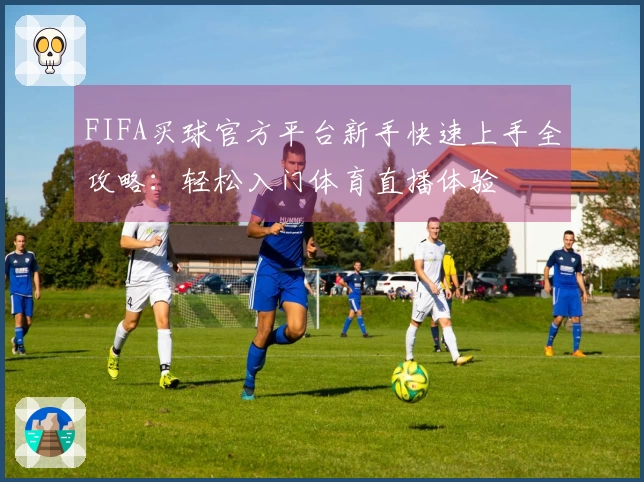 FIFA买球官方平台新手快速上手全攻略：轻松入门体育直播体验
