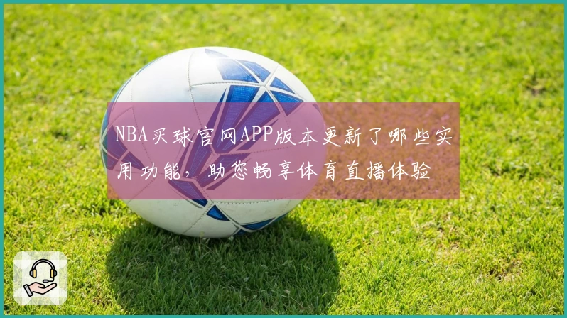 NBA买球官网APP版本更新了哪些实用功能，助您畅享体育直播体验