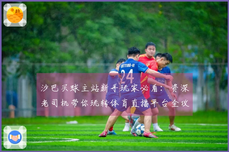 沙巴买球主站新手玩家必看：资深老司机带你玩转体育直播平台全攻略