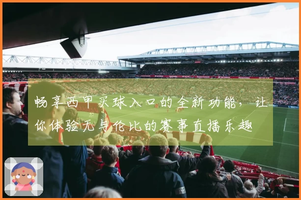 畅享西甲买球入口的全新功能，让你体验无与伦比的赛事直播乐趣