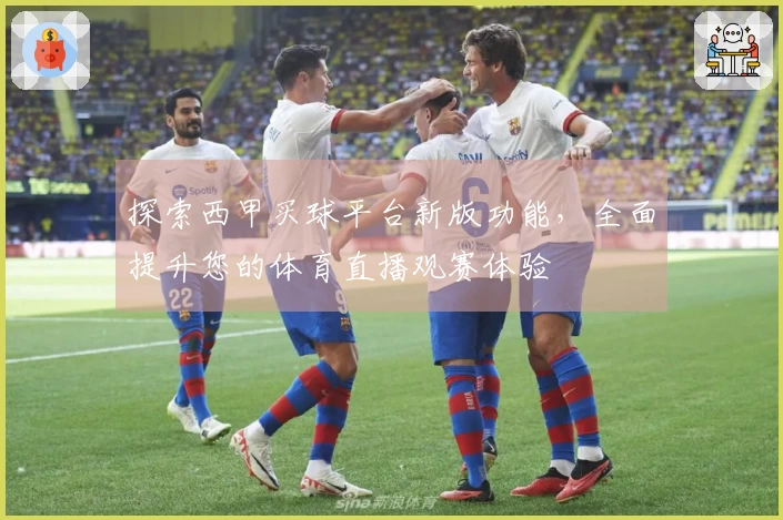 探索西甲买球平台新版功能，全面提升您的体育直播观赛体验
