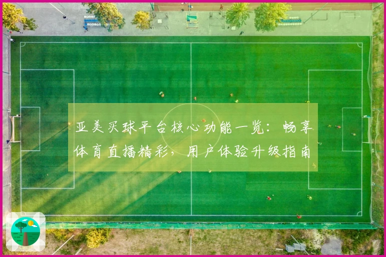 亚美买球平台核心功能一览：畅享体育直播精彩，用户体验升级指南