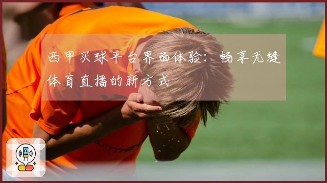 西甲买球平台界面体验:畅享无缝体育直播的新方式
