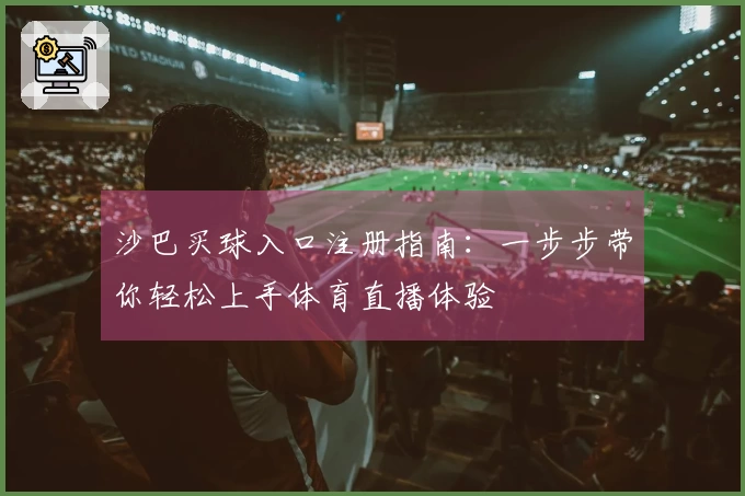 沙巴买球入口注册指南：一步步带你轻松上手体育直播体验