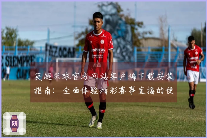 英超买球官方网站客户端下载安装指南：全面体验精彩赛事直播的便捷入口