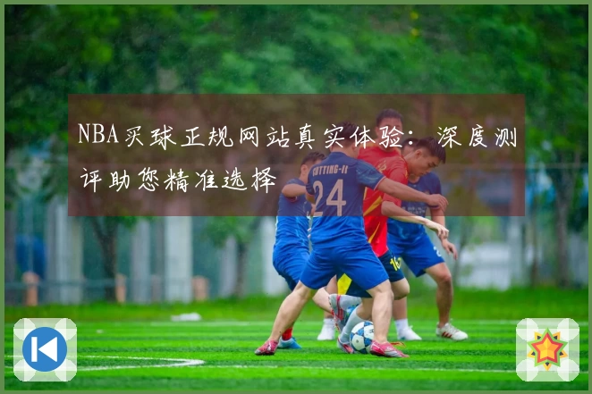 NBA买球正规网站真实体验：深度测评助您精准选择